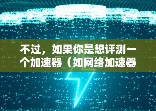 不过，如果你是想评测一个加速器（如网络加速器、应用加速器等）的体验，那么以下是一些常见的评测方法和要点