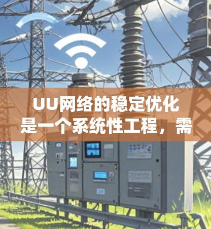 UU网络的稳定优化是一个系统性工程,需要从多个方面综合考虑。以下是一个分步骤的优化策略 UU网络的稳定优化是一个系统性工程,需要从多个方面综合考虑。以下是一个分步骤的优化策略