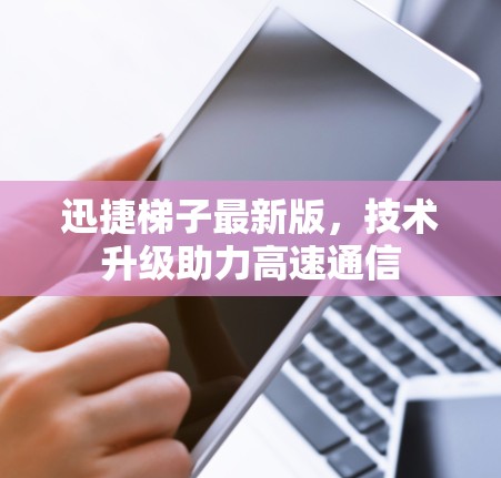迅捷梯子最新版，技术升级助力高速通信