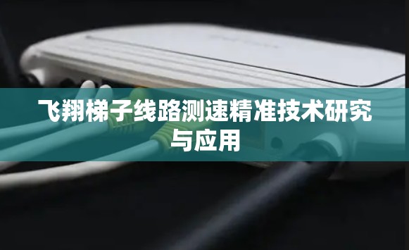 飞翔梯子线路测速精准技术研究与应用 飞翔梯子线路测速精准技术研究与应用