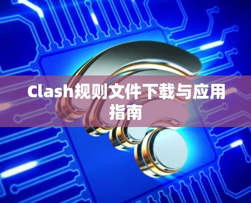 Clash规则文件下载与应用指南 Clash规则文件下载与应用指南