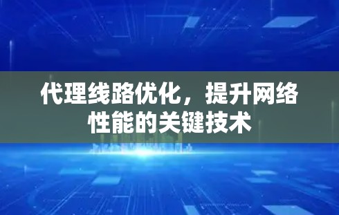 代理线路优化,提升网络性能的关键技术 代理线路优化,提升网络性能的关键技术