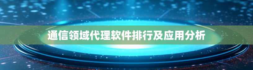 通信领域代理软件排行及应用分析