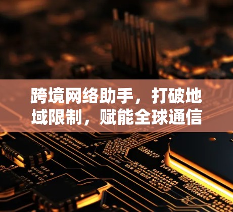 跨境网络助手，打破地域限制，赋能全球通信