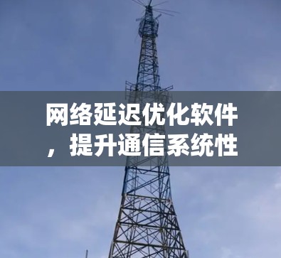 网络延迟优化软件，提升通信系统性能的关键技术