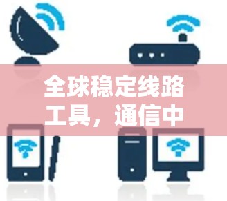 全球稳定线路工具,通信中的关键技术 全球稳定线路工具,通信中的关键技术