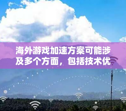 海外游戏加速方案可能涉及多个方面,包括技术优化、网络性能、用户体验、运营策略等。以下是一些可能的方案和建议,帮助游戏在海外市场更好地推广和运营 海外游戏加速方案可能涉及多个方面,包括技术优化、网络性能、用户体验、运营策略等。以下是一些可能的方案和建议,帮助游戏在海外市场更好地推广和运营