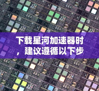 下载星河加速器时,建议遵循以下步骤以确保安全和有效 下载星河加速器时,建议遵循以下步骤以确保安全和有效