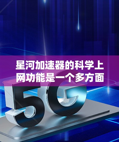 星河加速器的科学上网功能是一个多方面的系统，旨在支持粒子物理研究和国际合作。以下是对这一功能的详细分析