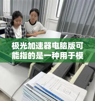 极光加速器电脑版可能指的是一种用于模拟或控制极光加速器实验的软件。然而,目前并没有一个广泛知名的叫做极光加速器电脑版的具体软件产品。以下是一些可能相关的信息和建议 极光加速器电脑版可能指的是一种用于模拟或控制极光加速器实验的软件。然而,目前并没有一个广泛知名的叫做极光加速器电脑版的具体软件产品。以下是一些可能相关的信息和建议