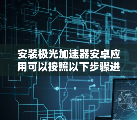 安装极光加速器安卓应用可以按照以下步骤进行 安装极光加速器安卓应用可以按照以下步骤进行