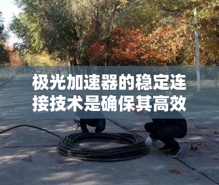 极光加速器的稳定连接技术是确保其高效运行的关键因素,涉及多个方面的协调工作。以下是对其稳定连接的详细分析 极光加速器的稳定连接技术是确保其高效运行的关键因素,涉及多个方面的协调工作。以下是对其稳定连接的详细分析