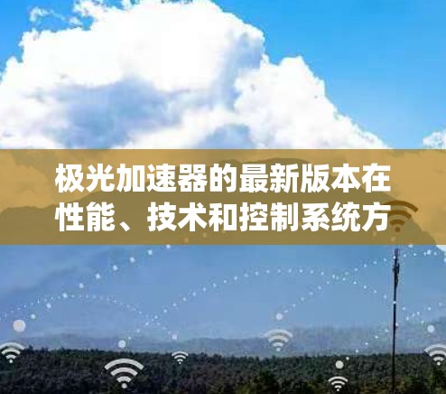 极光加速器的最新版本在性能、技术和控制系统方面均有显著提升,能够更高效地进行高能物理研究。以下是最新版本的主要特点 极光加速器的最新版本在性能、技术和控制系统方面均有显著提升,能够更高效地进行高能物理研究。以下是最新版本的主要特点