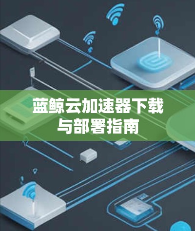 蓝鲸云加速器下载与部署指南 蓝鲸云加速器下载与部署指南