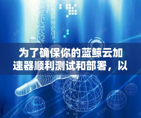 为了确保你的蓝鲸云加速器顺利测试和部署,以下是分步骤的测试指南 为了确保你的蓝鲸云加速器顺利测试和部署,以下是分步骤的测试指南