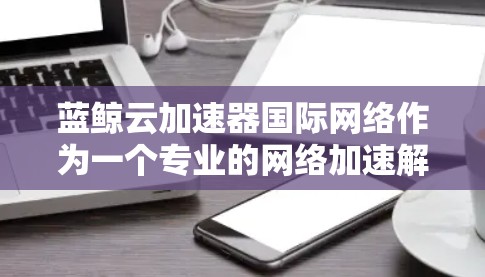蓝鲸云加速器国际网络作为一个专业的网络加速解决方案,旨在帮助用户在复杂的国际网络环境中实现数据传输的高效与安全。以下是对其功能、技术、成本、安全性和未来发展的详细分析 蓝鲸云加速器国际网络作为一个专业的网络加速解决方案,旨在帮助用户在复杂的国际网络环境中实现数据传输的高效与安全。以下是对其功能、技术、成本、安全性和未来发展的详细分析