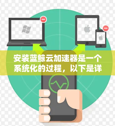 安装蓝鲸云加速器是一个系统化的过程，以下是详细的步骤指南