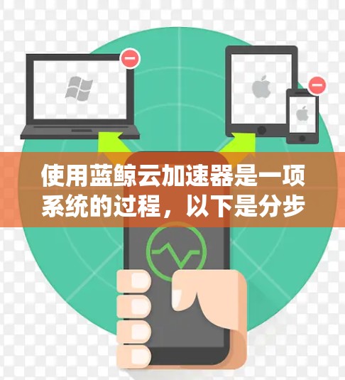 使用蓝鲸云加速器是一项系统的过程,以下是分步骤的指南,帮助您顺利掌握该工具 使用蓝鲸云加速器是一项系统的过程,以下是分步骤的指南,帮助您顺利掌握该工具