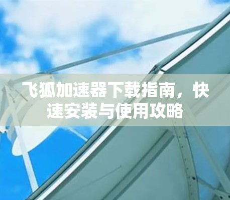 飞狐加速器下载指南,快速安装与使用攻略 飞狐加速器下载指南,快速安装与使用攻略