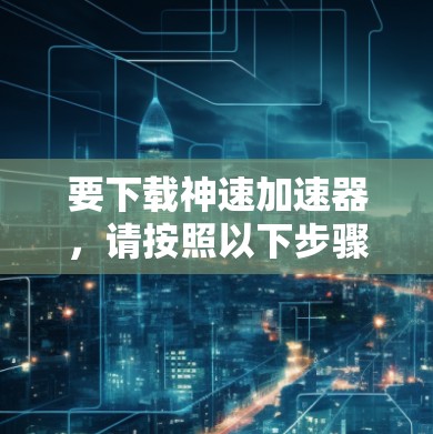 要下载神速加速器,请按照以下步骤操作 要下载神速加速器,请按照以下步骤操作