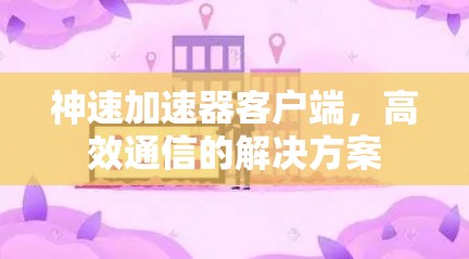 神速加速器客户端,高效通信的解决方案 神速加速器客户端,高效通信的解决方案