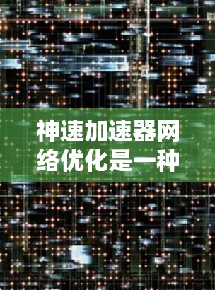 神速加速器网络优化是一种综合性的网络性能提升技术,旨在通过智能化的算法和动态调整机制,优化网络传输效率,减少延迟,并提高数据传输的稳定性。以下是对神速加速器网络优化的详细分析和总结 神速加速器网络优化是一种综合性的网络性能提升技术,旨在通过智能化的算法和动态调整机制,优化网络传输效率,减少延迟,并提高数据传输的稳定性。以下是对神速加速器网络优化的详细分析和总结