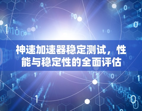 神速加速器稳定测试,性能与稳定性的全面评估 神速加速器稳定测试,性能与稳定性的全面评估
