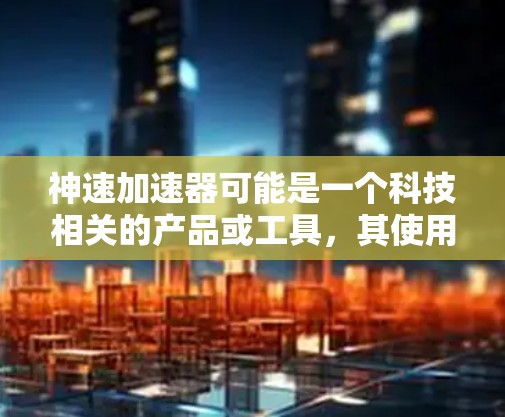 神速加速器可能是一个科技相关的产品或工具,其使用方法可能因具体型号或功能而有所不同。以下是一些通用的加速器使用方法,供参考 神速加速器可能是一个科技相关的产品或工具,其使用方法可能因具体型号或功能而有所不同。以下是一些通用的加速器使用方法,供参考