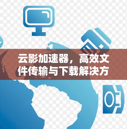 云影加速器,高效文件传输与下载解决方案 云影加速器,高效文件传输与下载解决方案
