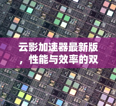 云影加速器最新版,性能与效率的双重提升 云影加速器最新版,性能与效率的双重提升