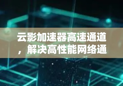 云影加速器高速通道,解决高性能网络通信的关键技术 云影加速器高速通道,解决高性能网络通信的关键技术