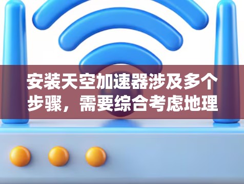 安装天空加速器涉及多个步骤,需要综合考虑地理位置、硬件设备、软件系统以及数据分析等多个方面。以下是详细的安装步骤 安装天空加速器涉及多个步骤,需要综合考虑地理位置、硬件设备、软件系统以及数据分析等多个方面。以下是详细的安装步骤