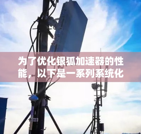 为了优化银狐加速器的性能,以下是一系列系统化的优化步骤,涵盖了硬件设计、软件控制和系统架构等多个方面,旨在提高加速器的效率和准确性 为了优化银狐加速器的性能,以下是一系列系统化的优化步骤,涵盖了硬件设计、软件控制和系统架构等多个方面,旨在提高加速器的效率和准确性
