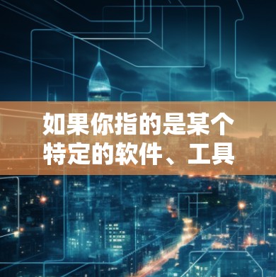 如果你指的是某个特定的软件、工具或技术,请提供更多的背景信息或细节,这样我可以更好地帮助你解答相关问题 如果你指的是某个特定的软件、工具或技术,请提供更多的背景信息或细节,这样我可以更好地帮助你解答相关问题