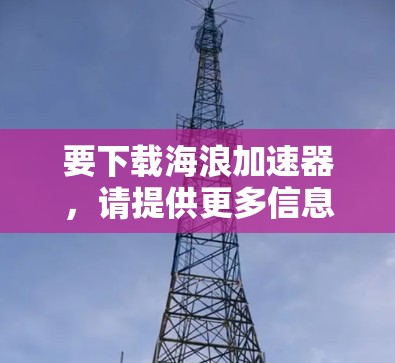 要下载海浪加速器,请提供更多信息以便我更好地帮助您。以下是一些可能的步骤 要下载海浪加速器,请提供更多信息以便我更好地帮助您。以下是一些可能的步骤