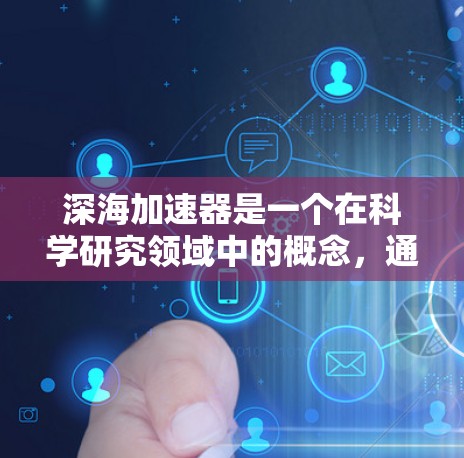 深海加速器是一个在科学研究领域中的概念,通常与高能物理、粒子加速和极端环境下的材料科学相关。以下是一些关于深海加速器的科学相关信息和资源 深海加速器是一个在科学研究领域中的概念,通常与高能物理、粒子加速和极端环境下的材料科学相关。以下是一些关于深海加速器的科学相关信息和资源