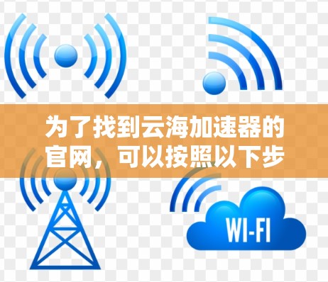 为了找到云海加速器的官网,可以按照以下步骤操作 为了找到云海加速器的官网,可以按照以下步骤操作