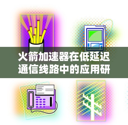 火箭加速器在低延迟通信线路中的应用研究与分析 火箭加速器在低延迟通信线路中的应用研究与分析