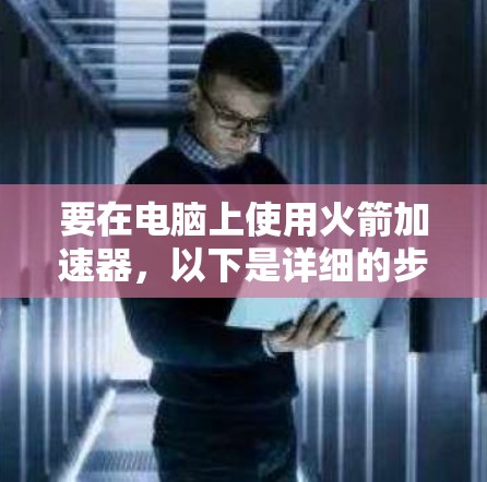 要在电脑上使用火箭加速器,以下是详细的步骤指南 要在电脑上使用火箭加速器,以下是详细的步骤指南