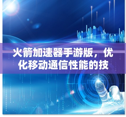 火箭加速器手游版,优化移动通信性能的技术突破 火箭加速器手游版,优化移动通信性能的技术突破