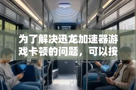 为了解决迅龙加速器游戏卡顿的问题,可以按照以下步骤进行排查和优化 为了解决迅龙加速器游戏卡顿的问题,可以按照以下步骤进行排查和优化