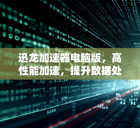 迅龙加速器电脑版,高性能加速,提升数据处理效率 迅龙加速器电脑版,高性能加速,提升数据处理效率