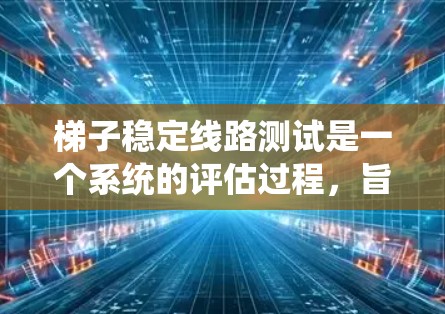 梯子稳定线路测试是一个系统的评估过程,旨在验证梯子的平衡性和稳定性。以下是测试的详细步骤和要点 梯子稳定线路测试是一个系统的评估过程,旨在验证梯子的平衡性和稳定性。以下是测试的详细步骤和要点