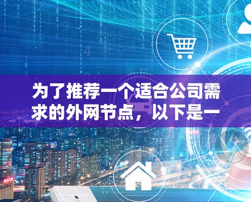 为了推荐一个适合公司需求的外网节点,以下是一个详细的评估和建议 为了推荐一个适合公司需求的外网节点,以下是一个详细的评估和建议