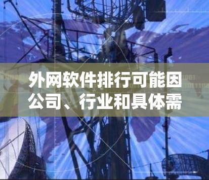 外网软件排行可能因公司、行业和具体需求而有所不同,没有统一的排名标准。不过,以下是一些常见的外网软件类型及其特点,供参考 外网软件排行可能因公司、行业和具体需求而有所不同,没有统一的排名标准。不过,以下是一些常见的外网软件类型及其特点,供参考