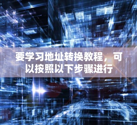 要学习地址转换教程,可以按照以下步骤进行 要学习地址转换教程,可以按照以下步骤进行