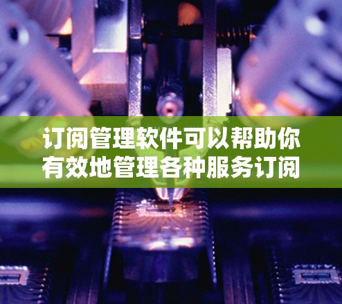 订阅管理软件可以帮助你有效地管理各种服务订阅,包括云服务、软件包、在线工具等。以下是一些常见的订阅管理软件及其特点 订阅管理软件可以帮助你有效地管理各种服务订阅,包括云服务、软件包、在线工具等。以下是一些常见的订阅管理软件及其特点