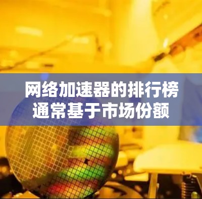 网络加速器的排行榜通常基于市场份额、用户反馈、技术创新和性能测试等多个因素来评估。以下是一些主要的网络加速器类型及其可能的排行情况 网络加速器的排行榜通常基于市场份额、用户反馈、技术创新和性能测试等多个因素来评估。以下是一些主要的网络加速器类型及其可能的排行情况