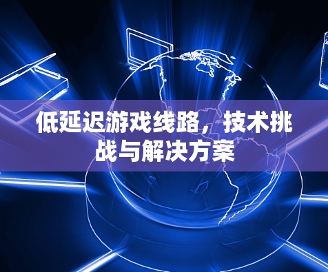 低延迟游戏线路,技术挑战与解决方案 低延迟游戏线路,技术挑战与解决方案