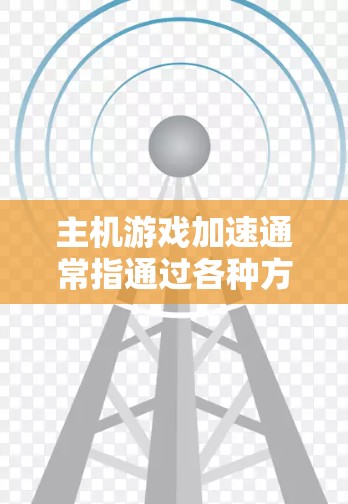主机游戏加速通常指通过各种方法提高游戏运行速度、图形质量或降低延迟。以下是一些常见的方法和建议 主机游戏加速通常指通过各种方法提高游戏运行速度、图形质量或降低延迟。以下是一些常见的方法和建议
